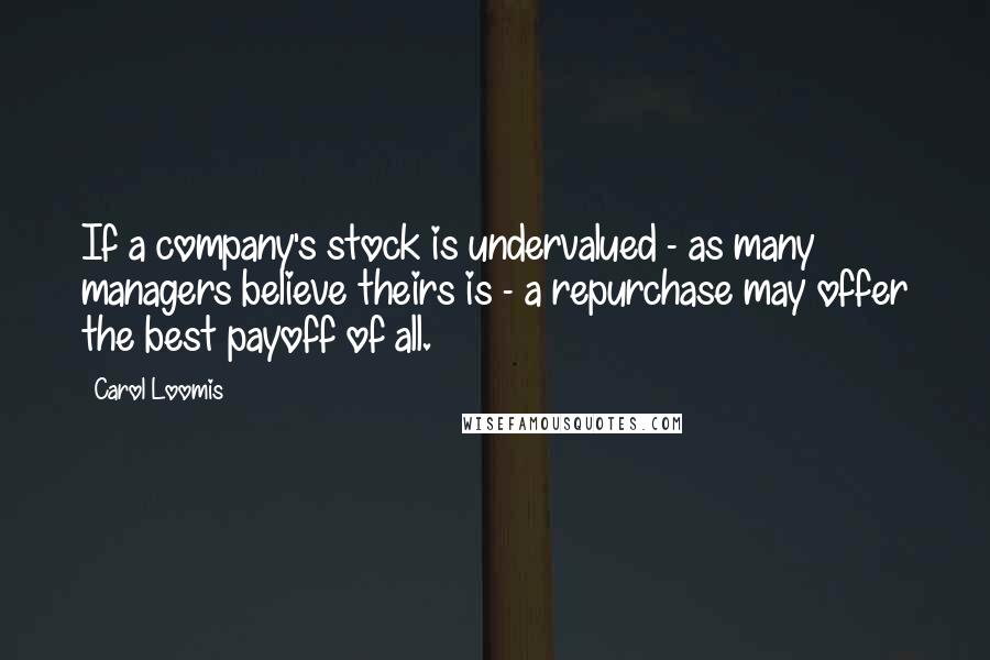 Carol Loomis Quotes: If a company's stock is undervalued - as many managers believe theirs is - a repurchase may offer the best payoff of all.