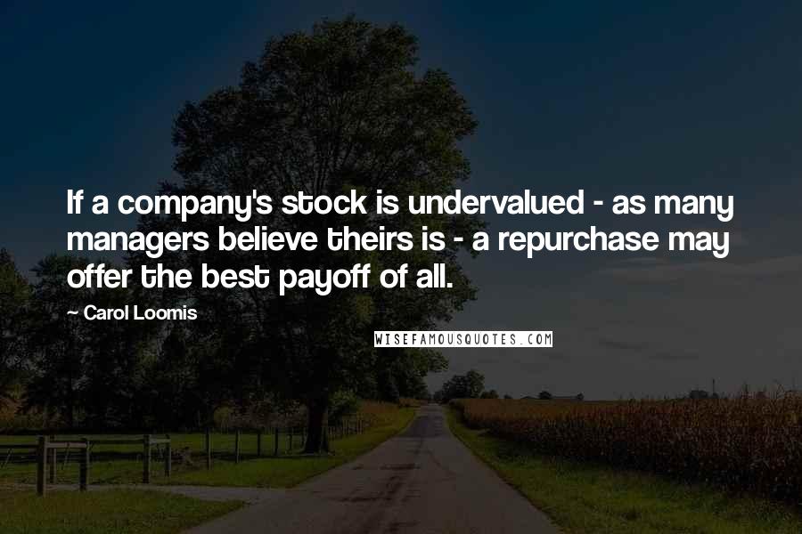 Carol Loomis Quotes: If a company's stock is undervalued - as many managers believe theirs is - a repurchase may offer the best payoff of all.