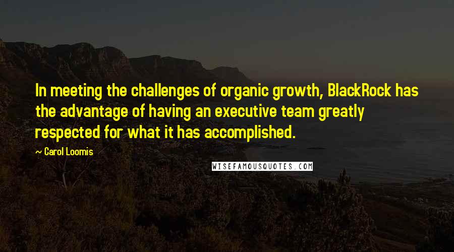 Carol Loomis Quotes: In meeting the challenges of organic growth, BlackRock has the advantage of having an executive team greatly respected for what it has accomplished.