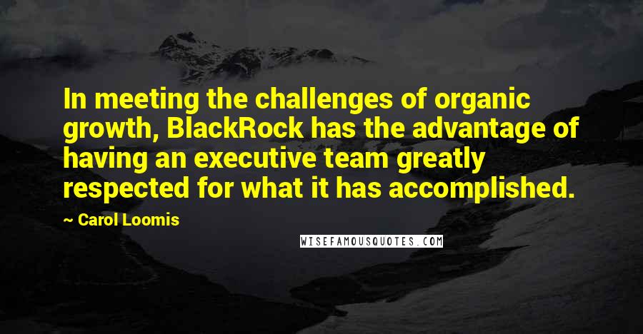 Carol Loomis Quotes: In meeting the challenges of organic growth, BlackRock has the advantage of having an executive team greatly respected for what it has accomplished.