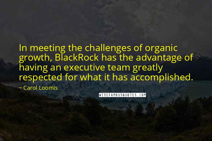 Carol Loomis Quotes: In meeting the challenges of organic growth, BlackRock has the advantage of having an executive team greatly respected for what it has accomplished.
