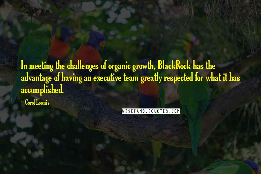 Carol Loomis Quotes: In meeting the challenges of organic growth, BlackRock has the advantage of having an executive team greatly respected for what it has accomplished.