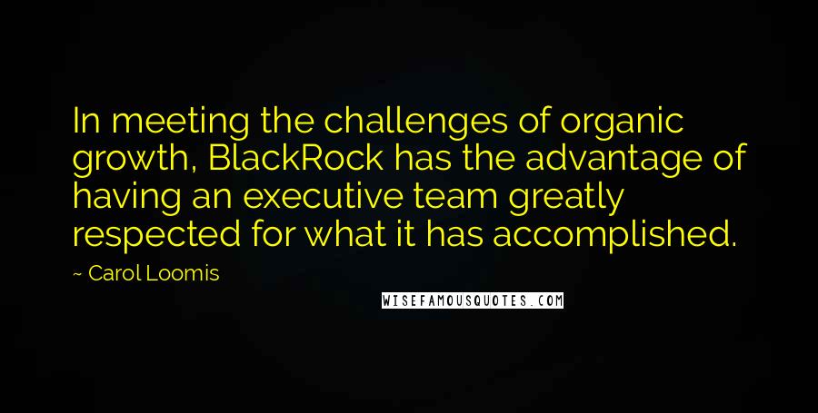Carol Loomis Quotes: In meeting the challenges of organic growth, BlackRock has the advantage of having an executive team greatly respected for what it has accomplished.