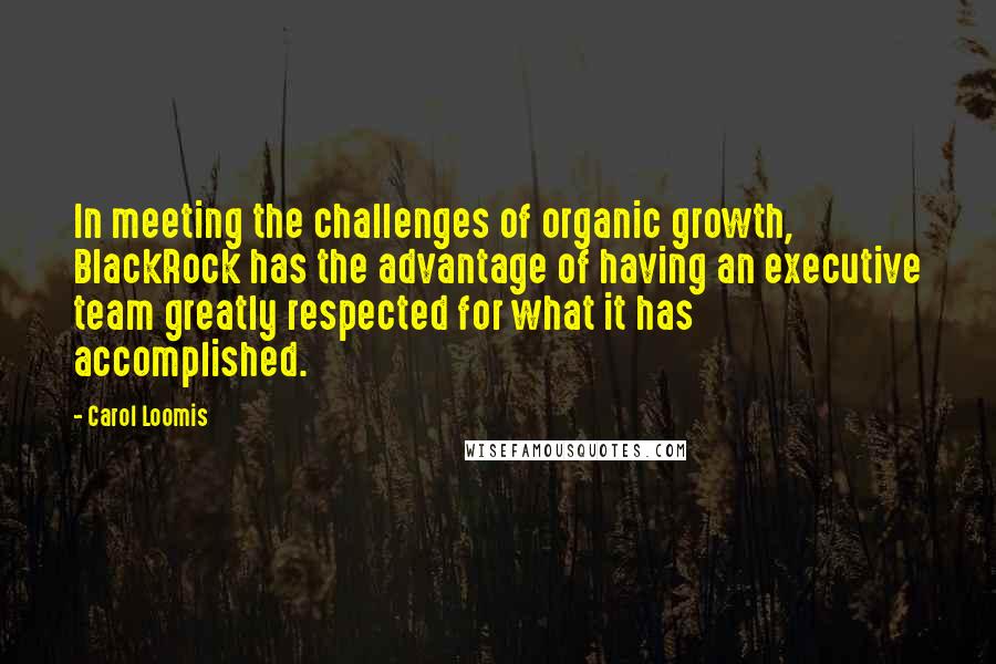 Carol Loomis Quotes: In meeting the challenges of organic growth, BlackRock has the advantage of having an executive team greatly respected for what it has accomplished.