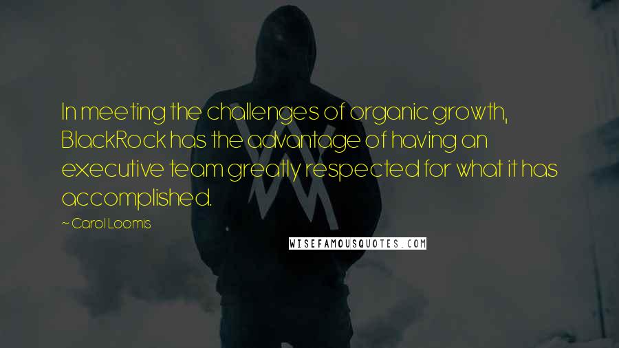 Carol Loomis Quotes: In meeting the challenges of organic growth, BlackRock has the advantage of having an executive team greatly respected for what it has accomplished.