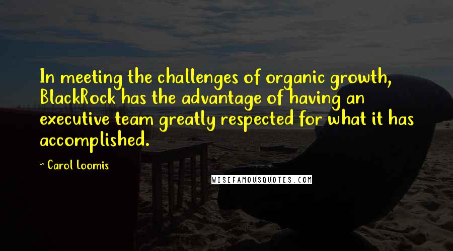 Carol Loomis Quotes: In meeting the challenges of organic growth, BlackRock has the advantage of having an executive team greatly respected for what it has accomplished.