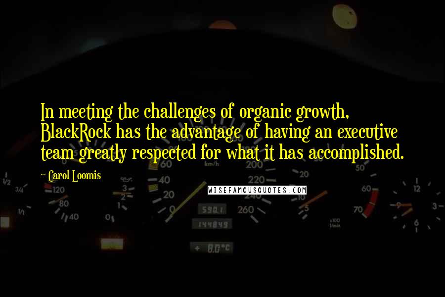 Carol Loomis Quotes: In meeting the challenges of organic growth, BlackRock has the advantage of having an executive team greatly respected for what it has accomplished.