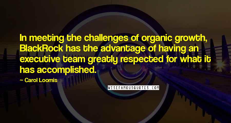 Carol Loomis Quotes: In meeting the challenges of organic growth, BlackRock has the advantage of having an executive team greatly respected for what it has accomplished.