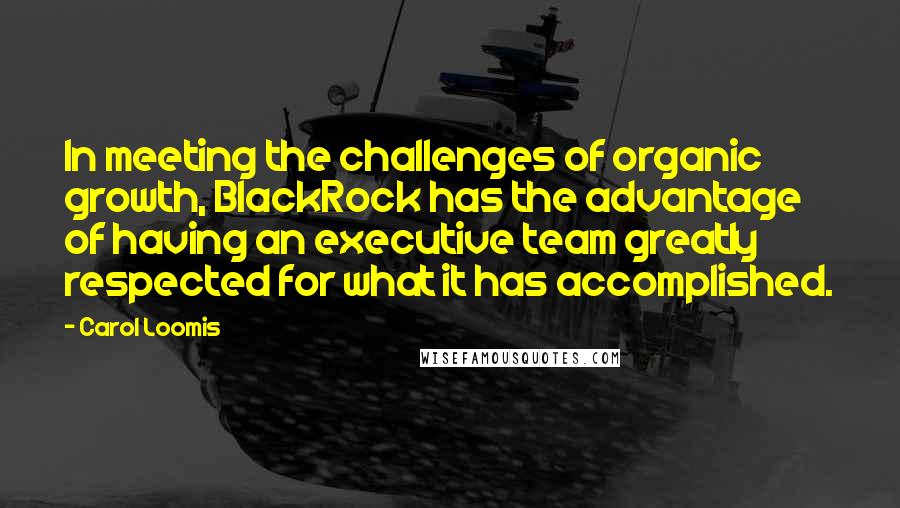 Carol Loomis Quotes: In meeting the challenges of organic growth, BlackRock has the advantage of having an executive team greatly respected for what it has accomplished.