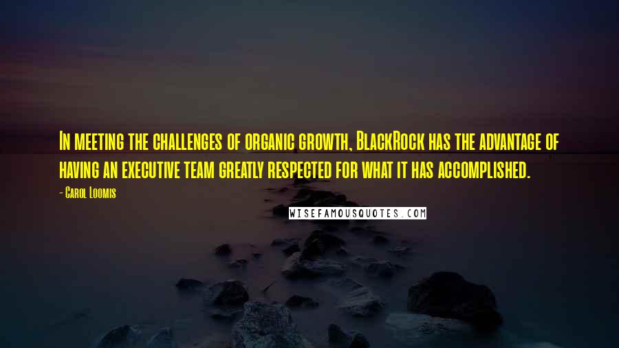 Carol Loomis Quotes: In meeting the challenges of organic growth, BlackRock has the advantage of having an executive team greatly respected for what it has accomplished.