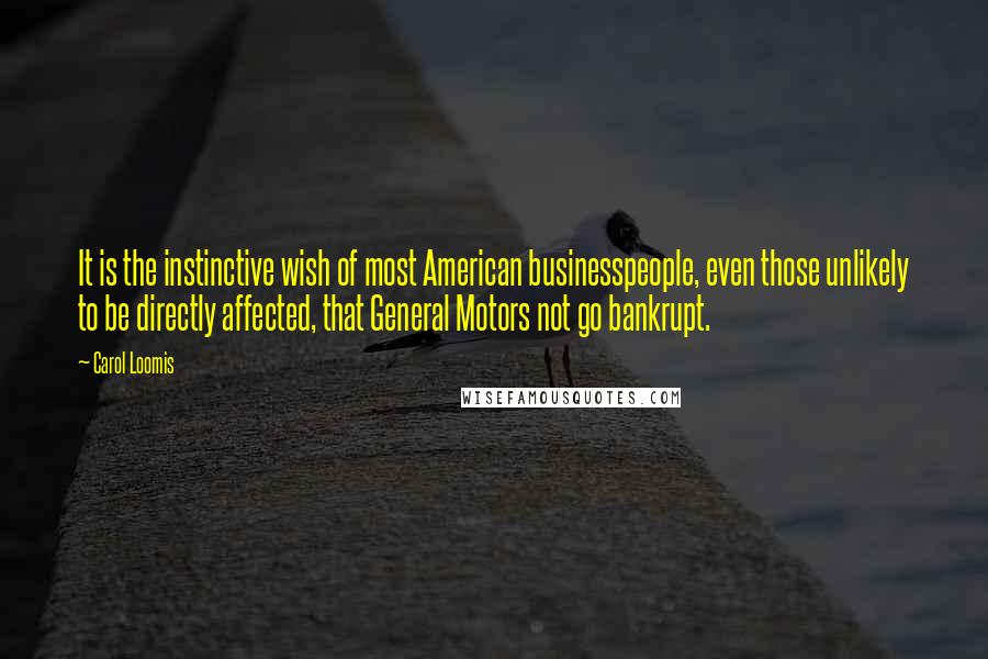 Carol Loomis Quotes: It is the instinctive wish of most American businesspeople, even those unlikely to be directly affected, that General Motors not go bankrupt.