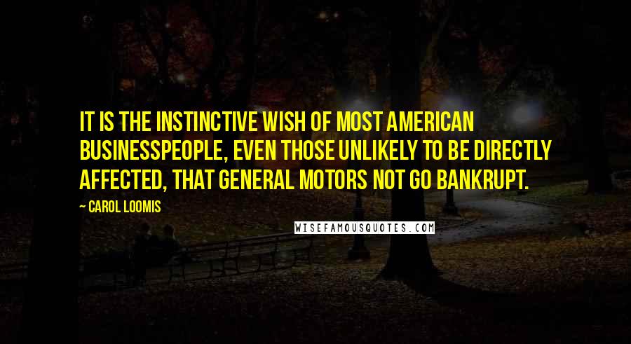 Carol Loomis Quotes: It is the instinctive wish of most American businesspeople, even those unlikely to be directly affected, that General Motors not go bankrupt.