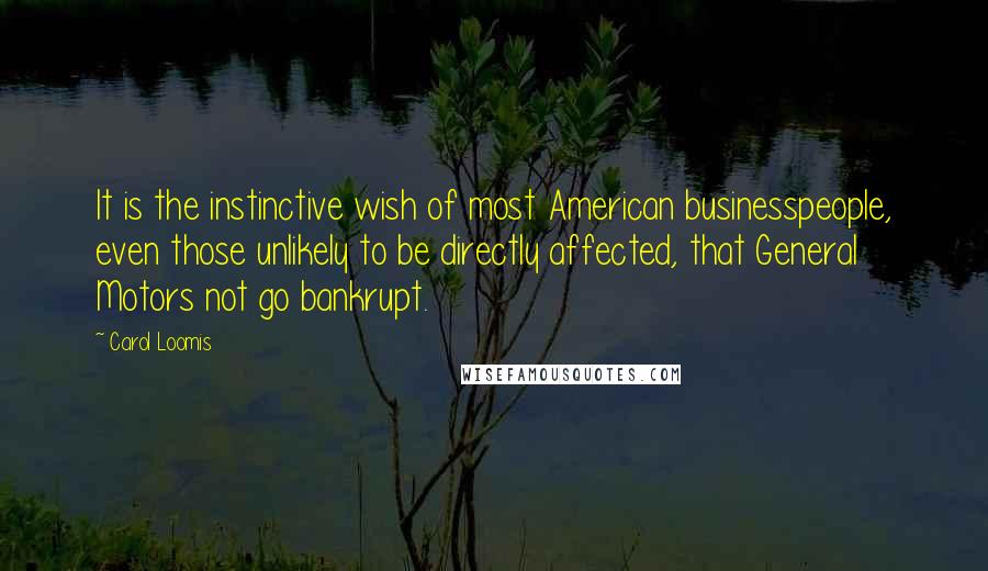 Carol Loomis Quotes: It is the instinctive wish of most American businesspeople, even those unlikely to be directly affected, that General Motors not go bankrupt.