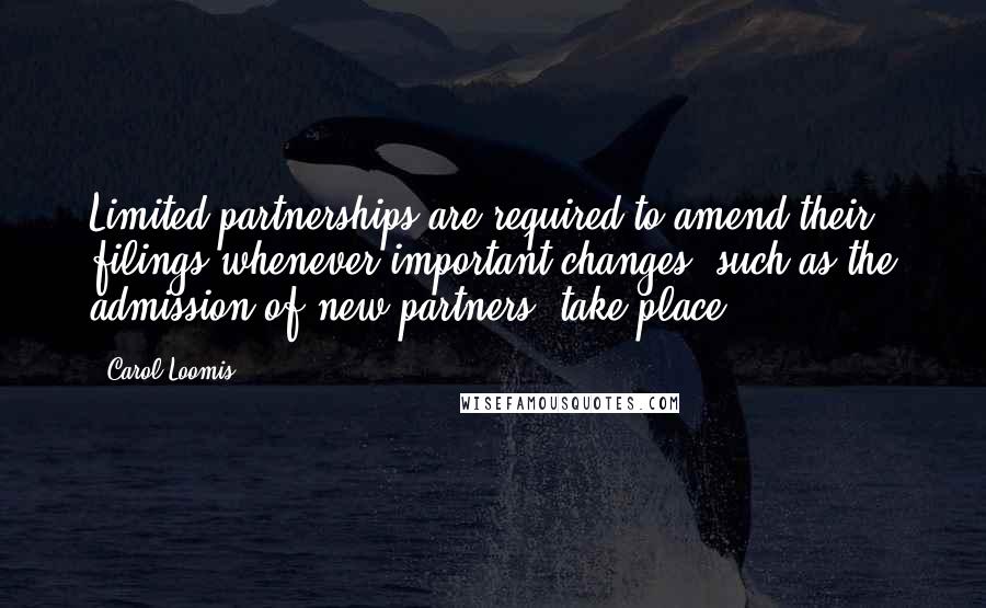 Carol Loomis Quotes: Limited partnerships are required to amend their filings whenever important changes, such as the admission of new partners, take place.