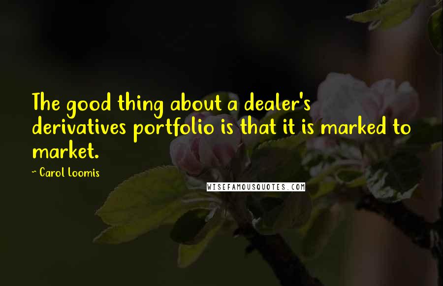 Carol Loomis Quotes: The good thing about a dealer's derivatives portfolio is that it is marked to market.