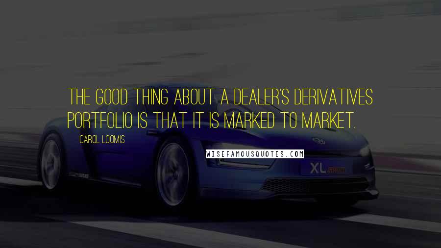 Carol Loomis Quotes: The good thing about a dealer's derivatives portfolio is that it is marked to market.