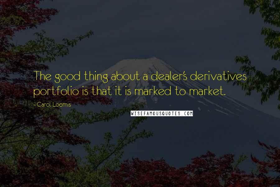 Carol Loomis Quotes: The good thing about a dealer's derivatives portfolio is that it is marked to market.