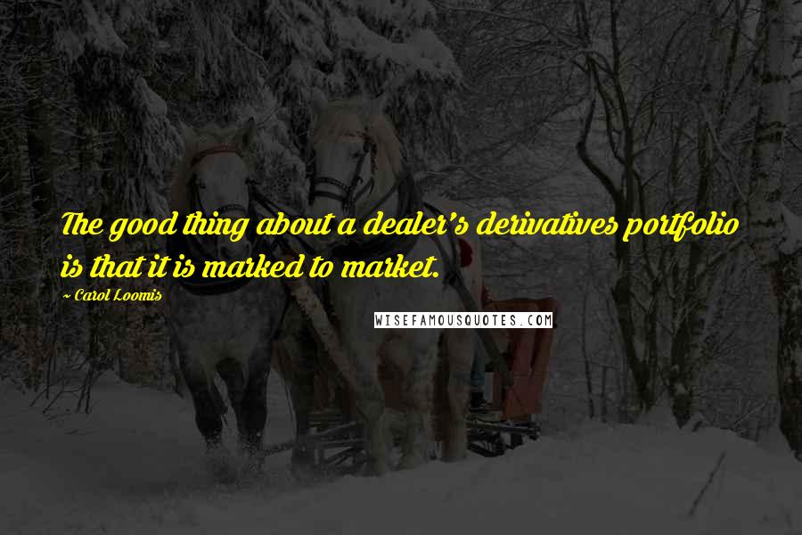 Carol Loomis Quotes: The good thing about a dealer's derivatives portfolio is that it is marked to market.