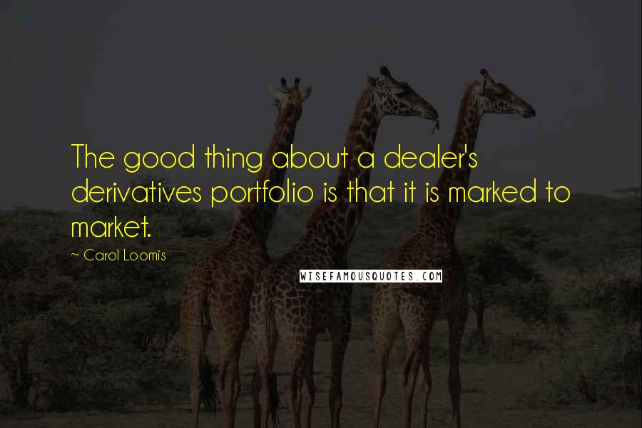 Carol Loomis Quotes: The good thing about a dealer's derivatives portfolio is that it is marked to market.