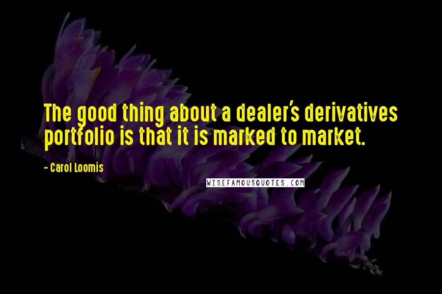 Carol Loomis Quotes: The good thing about a dealer's derivatives portfolio is that it is marked to market.