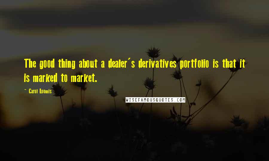 Carol Loomis Quotes: The good thing about a dealer's derivatives portfolio is that it is marked to market.