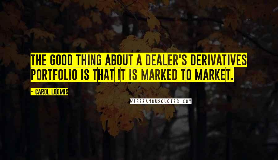 Carol Loomis Quotes: The good thing about a dealer's derivatives portfolio is that it is marked to market.
