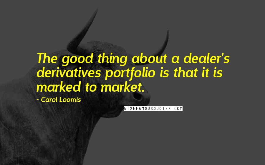 Carol Loomis Quotes: The good thing about a dealer's derivatives portfolio is that it is marked to market.