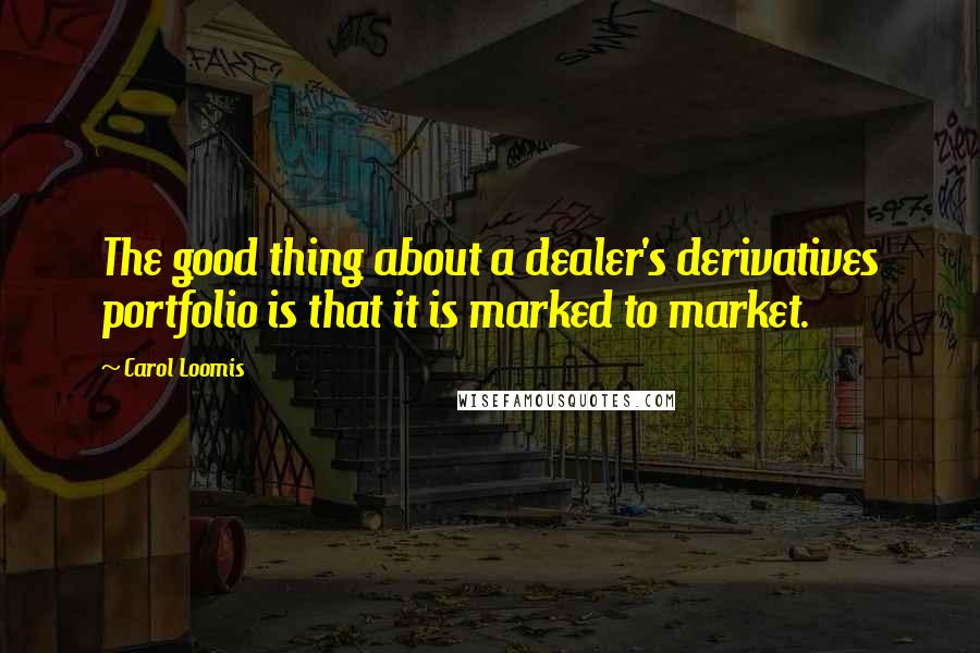 Carol Loomis Quotes: The good thing about a dealer's derivatives portfolio is that it is marked to market.