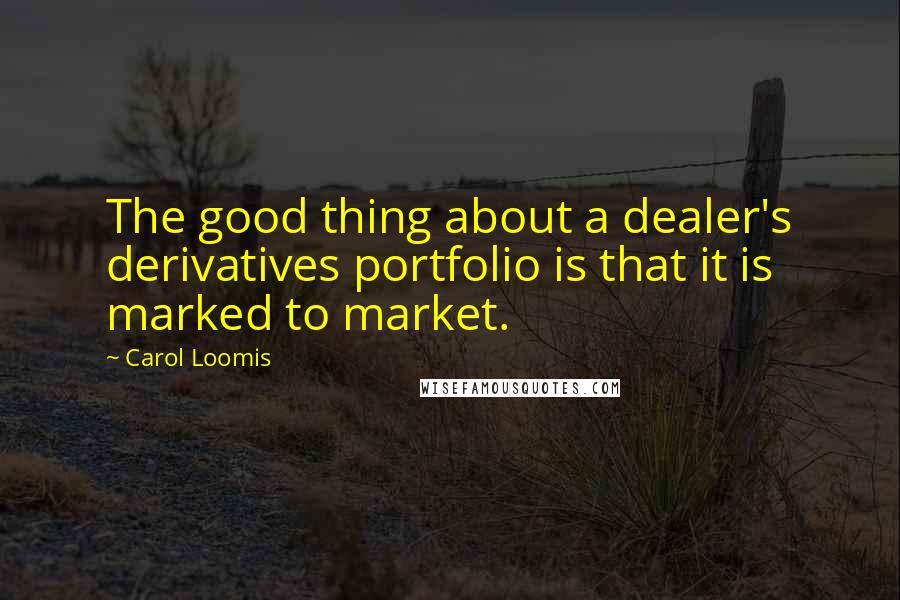 Carol Loomis Quotes: The good thing about a dealer's derivatives portfolio is that it is marked to market.