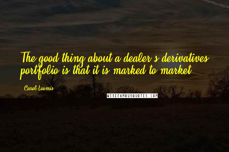Carol Loomis Quotes: The good thing about a dealer's derivatives portfolio is that it is marked to market.