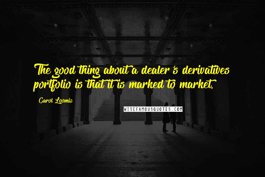Carol Loomis Quotes: The good thing about a dealer's derivatives portfolio is that it is marked to market.