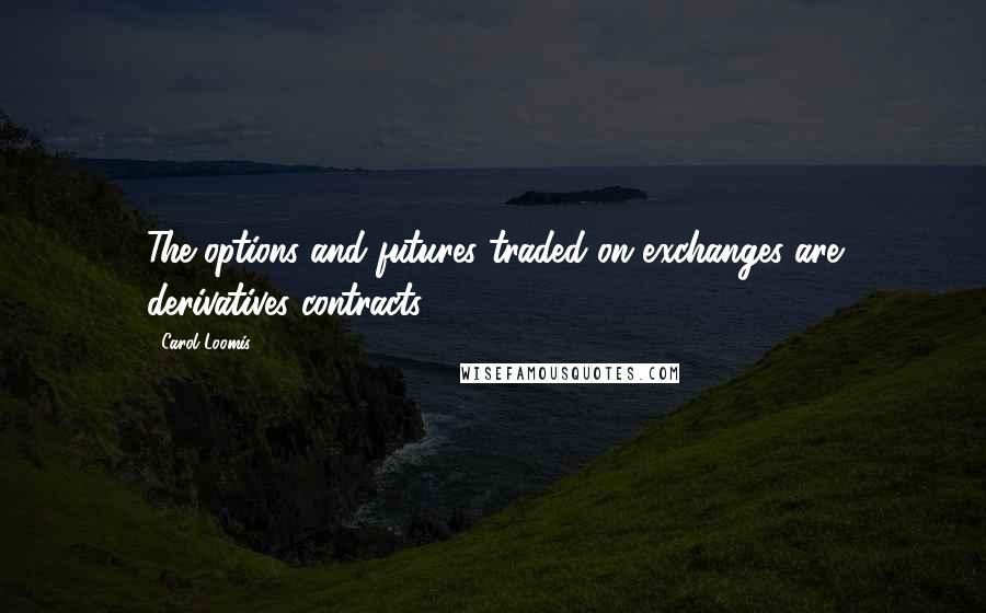 Carol Loomis Quotes: The options and futures traded on exchanges are derivatives contracts.