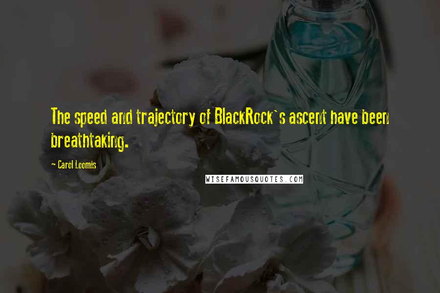 Carol Loomis Quotes: The speed and trajectory of BlackRock's ascent have been breathtaking.