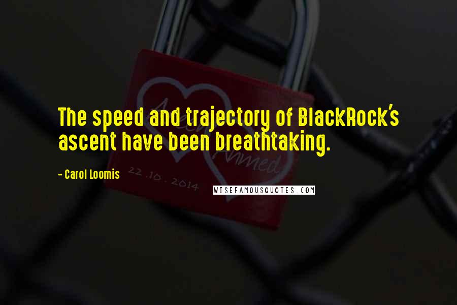 Carol Loomis Quotes: The speed and trajectory of BlackRock's ascent have been breathtaking.