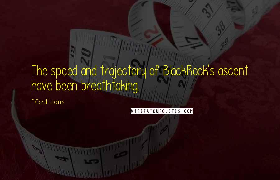 Carol Loomis Quotes: The speed and trajectory of BlackRock's ascent have been breathtaking.