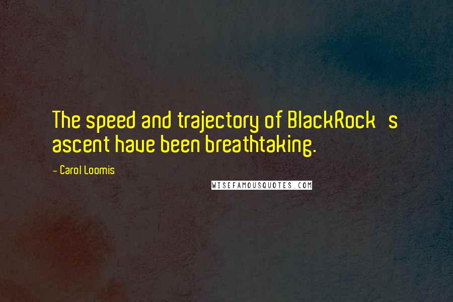 Carol Loomis Quotes: The speed and trajectory of BlackRock's ascent have been breathtaking.