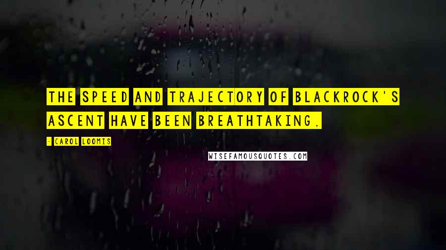 Carol Loomis Quotes: The speed and trajectory of BlackRock's ascent have been breathtaking.