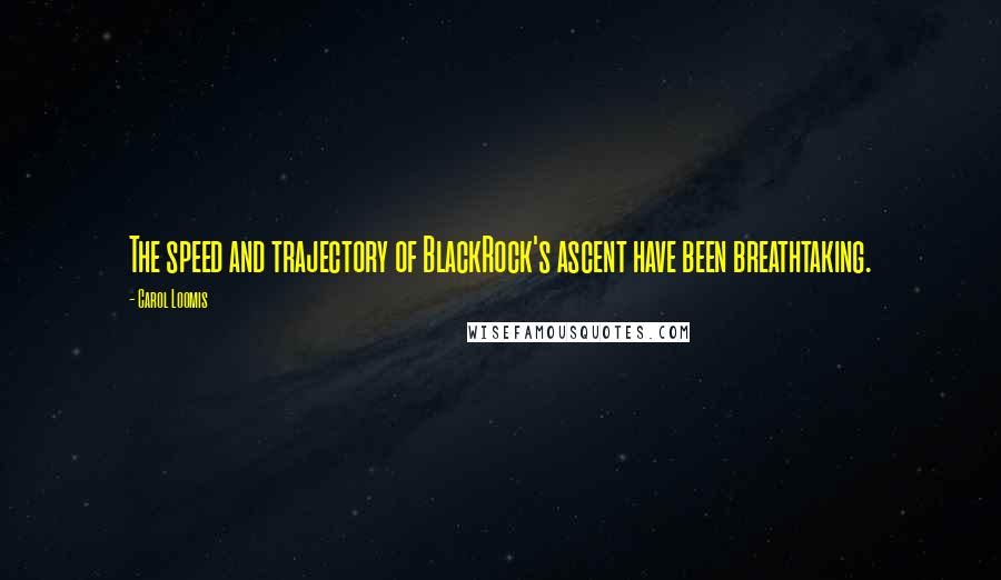 Carol Loomis Quotes: The speed and trajectory of BlackRock's ascent have been breathtaking.