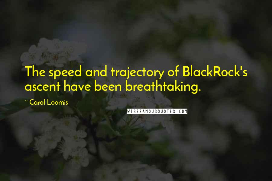 Carol Loomis Quotes: The speed and trajectory of BlackRock's ascent have been breathtaking.