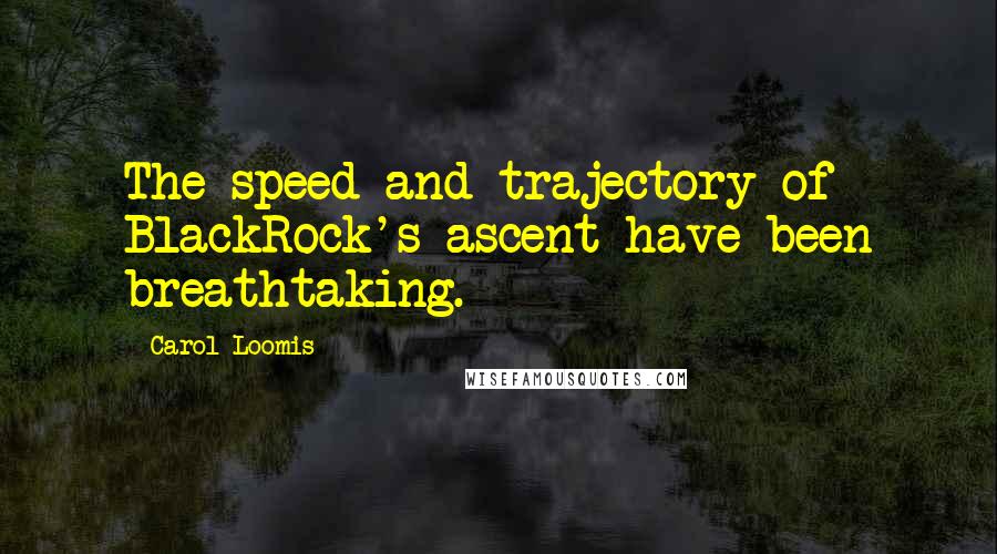 Carol Loomis Quotes: The speed and trajectory of BlackRock's ascent have been breathtaking.