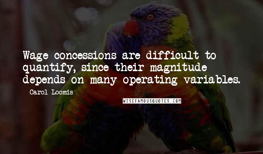 Carol Loomis Quotes: Wage concessions are difficult to quantify, since their magnitude depends on many operating variables.