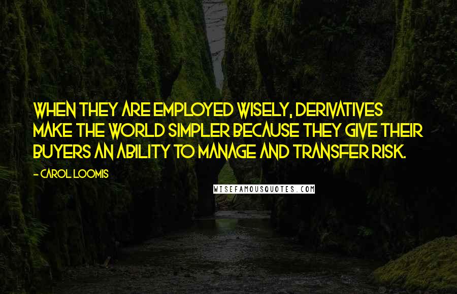 Carol Loomis Quotes: When they are employed wisely, derivatives make the world simpler because they give their buyers an ability to manage and transfer risk.