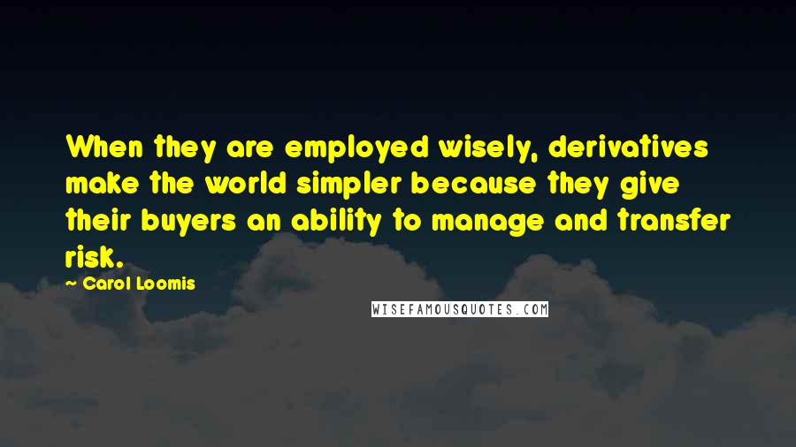 Carol Loomis Quotes: When they are employed wisely, derivatives make the world simpler because they give their buyers an ability to manage and transfer risk.