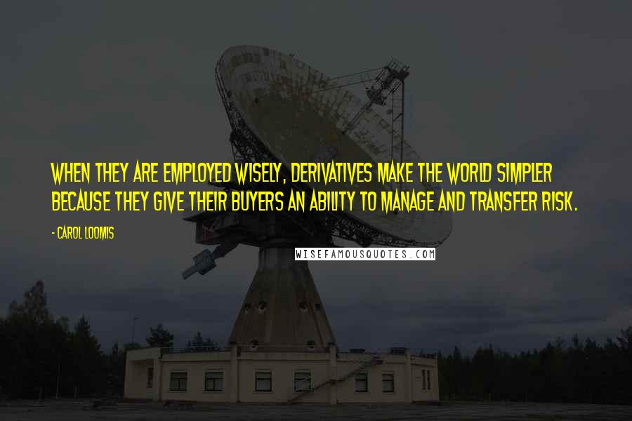 Carol Loomis Quotes: When they are employed wisely, derivatives make the world simpler because they give their buyers an ability to manage and transfer risk.