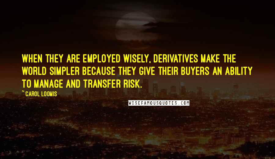 Carol Loomis Quotes: When they are employed wisely, derivatives make the world simpler because they give their buyers an ability to manage and transfer risk.