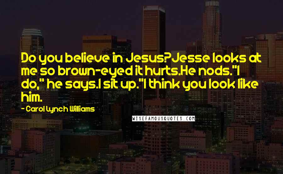 Carol Lynch Williams Quotes: Do you believe in Jesus?Jesse looks at me so brown-eyed it hurts.He nods."I do," he says.I sit up."I think you look like him.