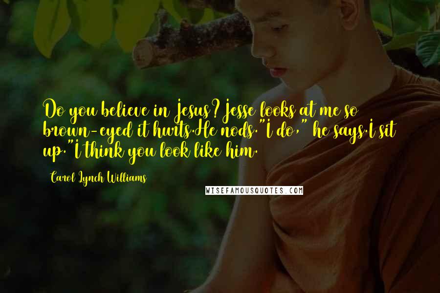 Carol Lynch Williams Quotes: Do you believe in Jesus?Jesse looks at me so brown-eyed it hurts.He nods."I do," he says.I sit up."I think you look like him.