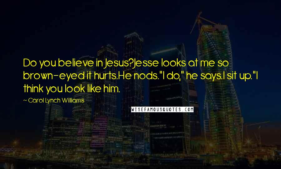 Carol Lynch Williams Quotes: Do you believe in Jesus?Jesse looks at me so brown-eyed it hurts.He nods."I do," he says.I sit up."I think you look like him.