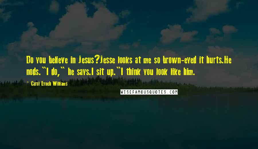 Carol Lynch Williams Quotes: Do you believe in Jesus?Jesse looks at me so brown-eyed it hurts.He nods."I do," he says.I sit up."I think you look like him.