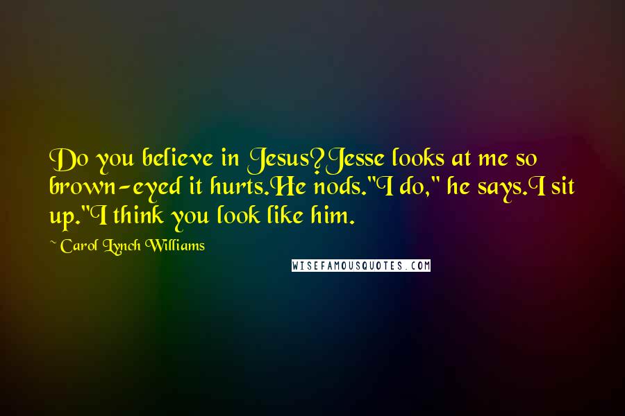 Carol Lynch Williams Quotes: Do you believe in Jesus?Jesse looks at me so brown-eyed it hurts.He nods."I do," he says.I sit up."I think you look like him.